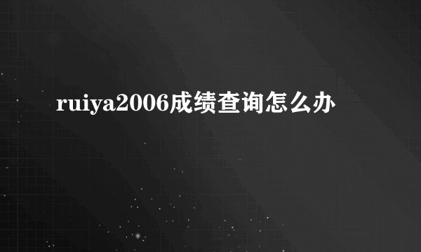 ruiya2006成绩查询怎么办