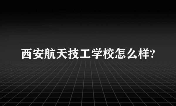 西安航天技工学校怎么样?
