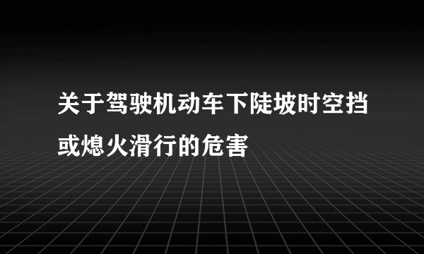 关于驾驶机动车下陡坡时空挡或熄火滑行的危害