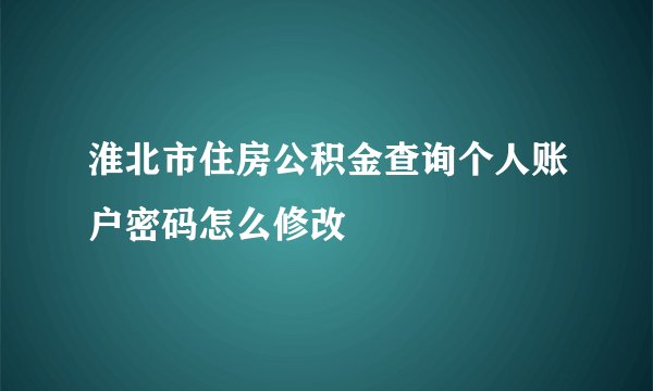 淮北市住房公积金查询个人账户密码怎么修改