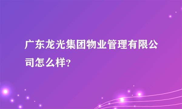 广东龙光集团物业管理有限公司怎么样？