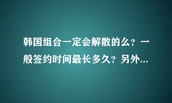 韩国组合一定会解散的么？一般签约时间最长多久？另外 2pm会解散么？