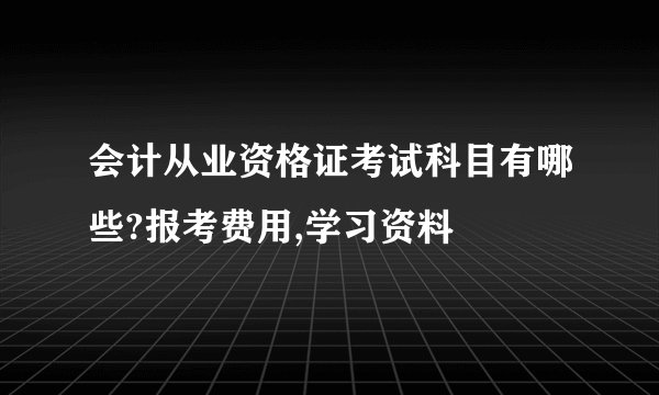 会计从业资格证考试科目有哪些?报考费用,学习资料