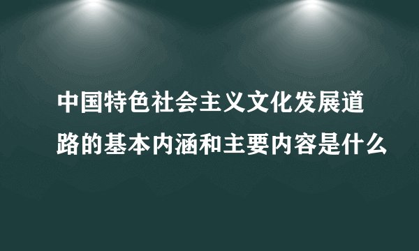 中国特色社会主义文化发展道路的基本内涵和主要内容是什么