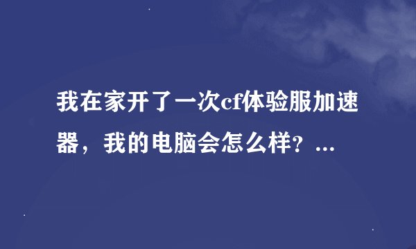 我在家开了一次cf体验服加速器，我的电脑会怎么样？？？（我只开了一次）哪位高手请教下！！！