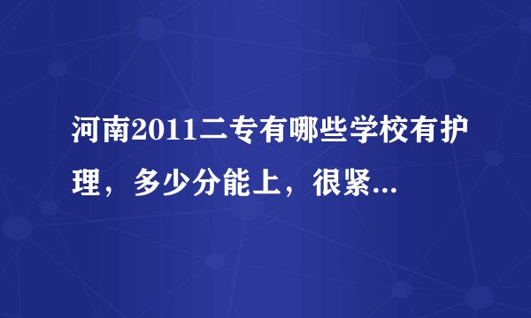 河南2011二专有哪些学校有护理，多少分能上，很紧急，各位帮帮忙