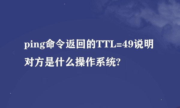 ping命令返回的TTL=49说明对方是什么操作系统?