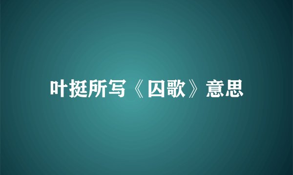 叶挺所写《囚歌》意思