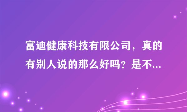 富迪健康科技有限公司，真的有别人说的那么好吗？是不是骗人的？