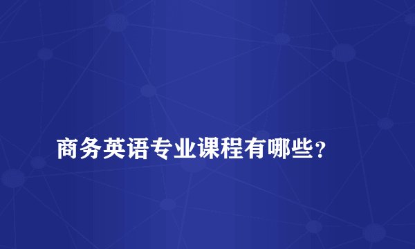 
商务英语专业课程有哪些？

