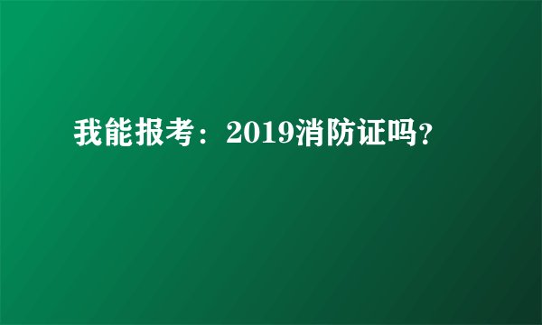 我能报考：2019消防证吗？