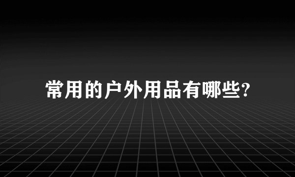 常用的户外用品有哪些?