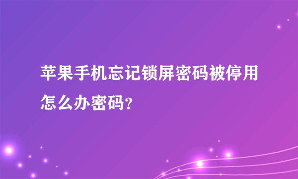 苹果手机忘记锁屏密码被停用怎么办密码？
