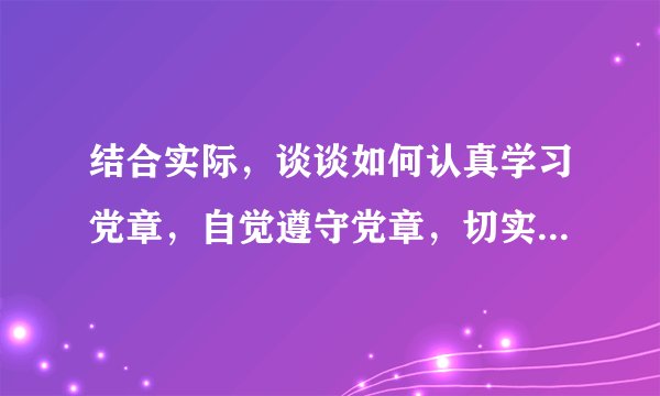 结合实际，谈谈如何认真学习党章，自觉遵守党章，切实贯彻党章，坚决维护党章