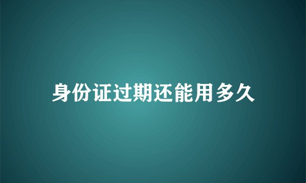 身份证过期还能用多久