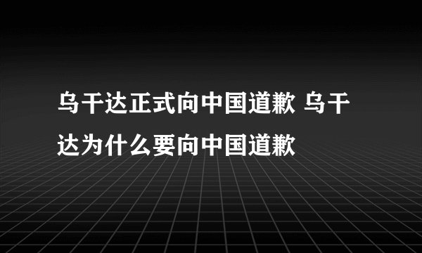 乌干达正式向中国道歉 乌干达为什么要向中国道歉