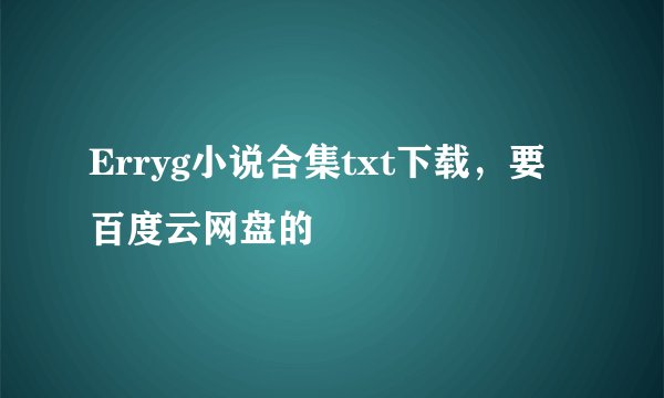 Erryg小说合集txt下载，要百度云网盘的