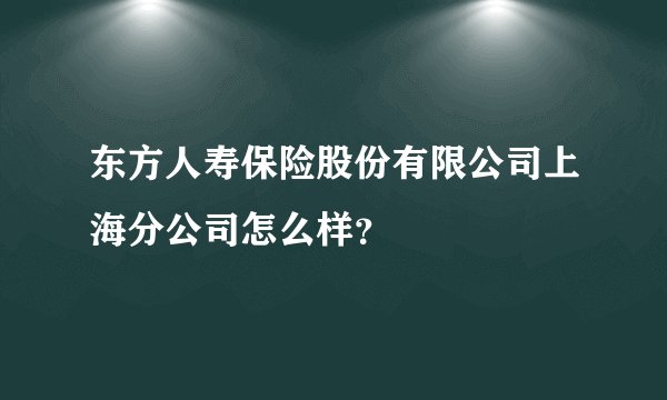 东方人寿保险股份有限公司上海分公司怎么样？