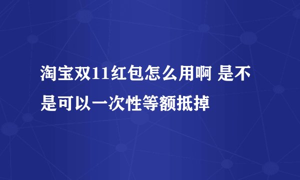 淘宝双11红包怎么用啊 是不是可以一次性等额抵掉