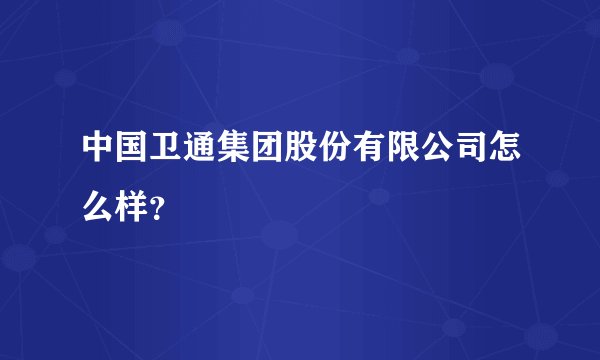 中国卫通集团股份有限公司怎么样？