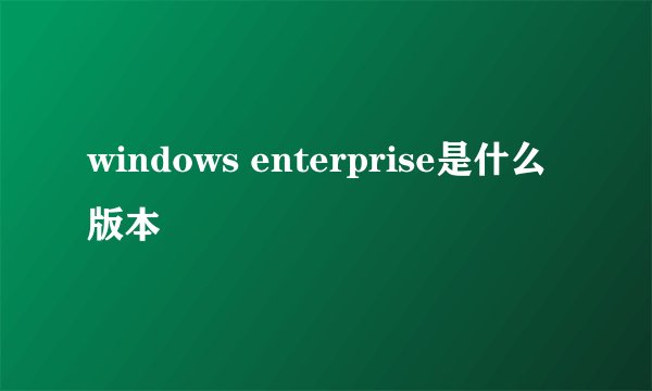 windows enterprise是什么版本