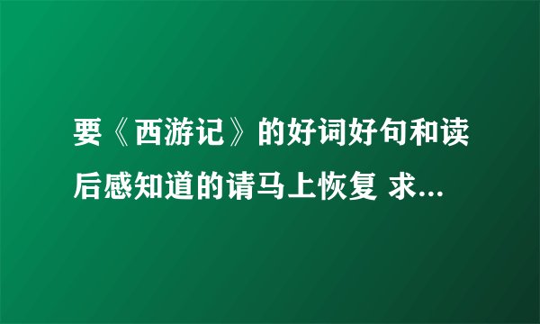 要《西游记》的好词好句和读后感知道的请马上恢复 求各位！！！ 马上就要开学了。