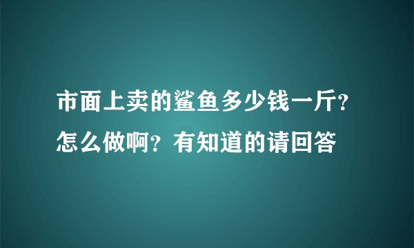 市面上卖的鲨鱼多少钱一斤？怎么做啊？有知道的请回答