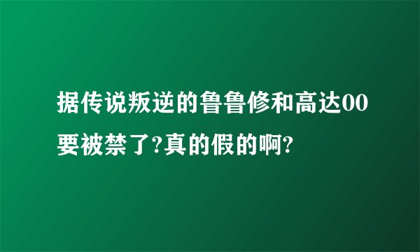 据传说叛逆的鲁鲁修和高达00要被禁了?真的假的啊?