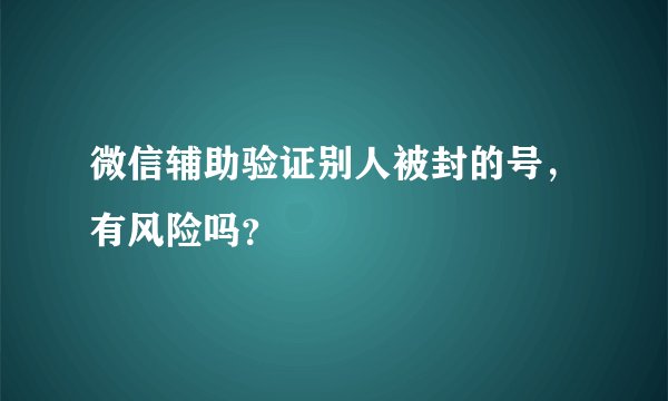 微信辅助验证别人被封的号，有风险吗？