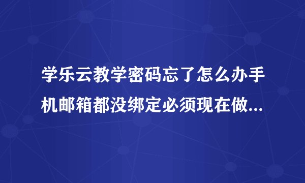 学乐云教学密码忘了怎么办手机邮箱都没绑定必须现在做今天的作业