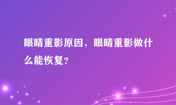 眼睛重影原因，眼睛重影做什么能恢复？