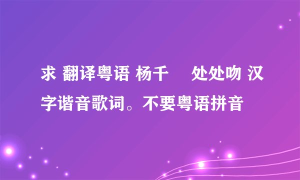 求 翻译粤语 杨千嬅 处处吻 汉字谐音歌词。不要粤语拼音