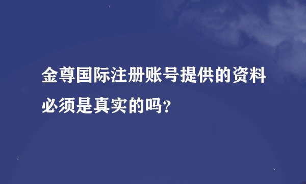 金尊国际注册账号提供的资料必须是真实的吗？