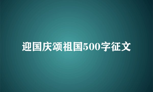 迎国庆颂祖国500字征文
