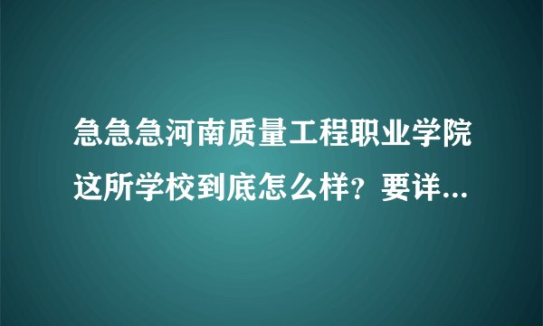 急急急河南质量工程职业学院这所学校到底怎么样？要详细的啊！