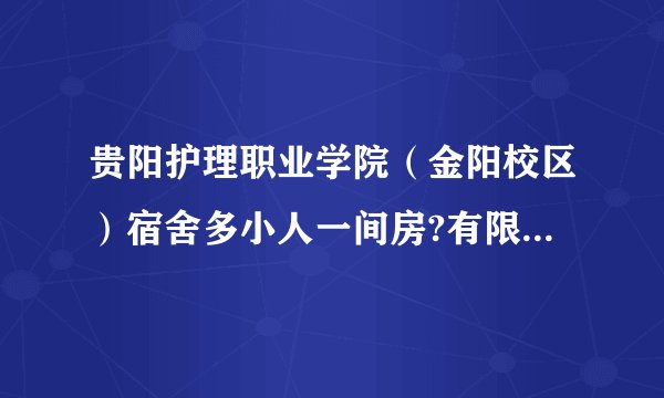 贵阳护理职业学院（金阳校区）宿舍多小人一间房?有限电?限网速?为什么有人说4个或8个人一间房?