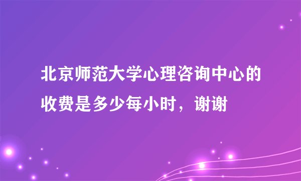 北京师范大学心理咨询中心的收费是多少每小时，谢谢