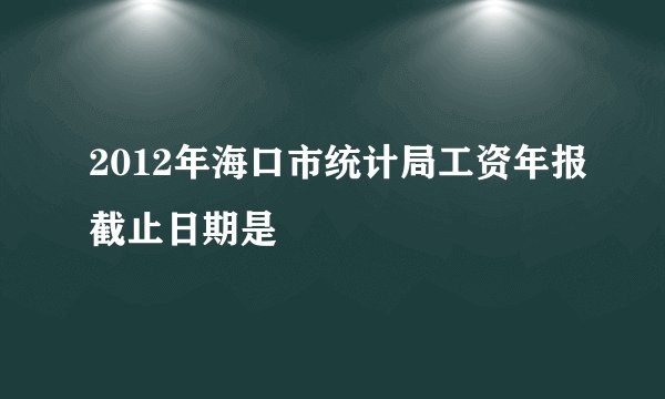 2012年海口市统计局工资年报截止日期是