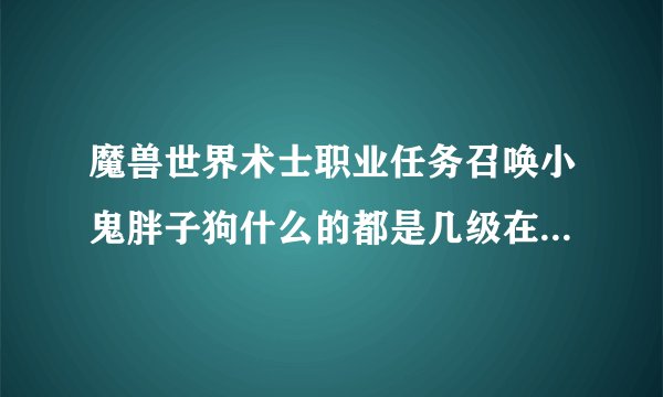 魔兽世界术士职业任务召唤小鬼胖子狗什么的都是几级在什么地方接的