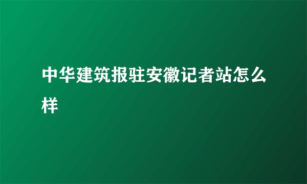 中华建筑报驻安徽记者站怎么样