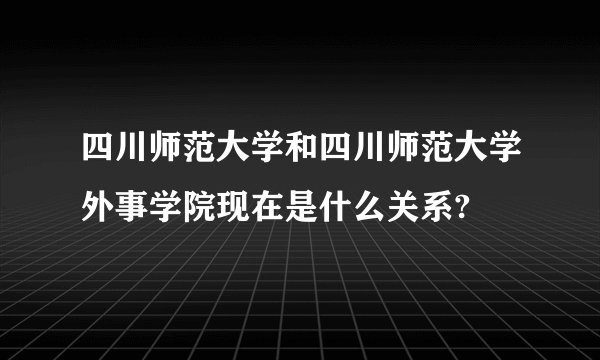 四川师范大学和四川师范大学外事学院现在是什么关系?