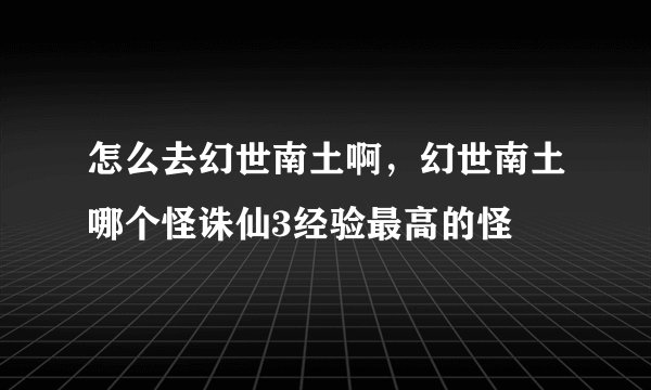 怎么去幻世南土啊，幻世南土哪个怪诛仙3经验最高的怪