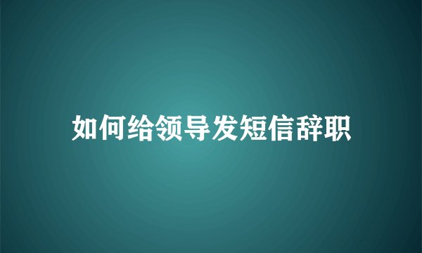 如何给领导发短信辞职
