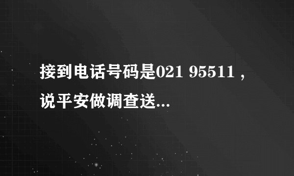 接到电话号码是021 95511 ,说平安做调查送保险 是真是假? 一开口就说回答几个问题,就可以得到一份90天的平