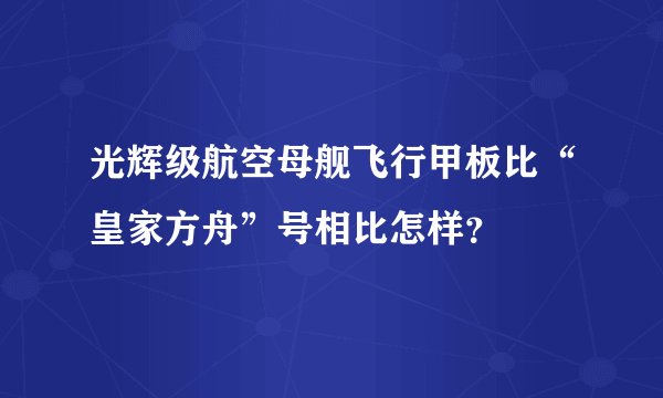 光辉级航空母舰飞行甲板比“皇家方舟”号相比怎样？