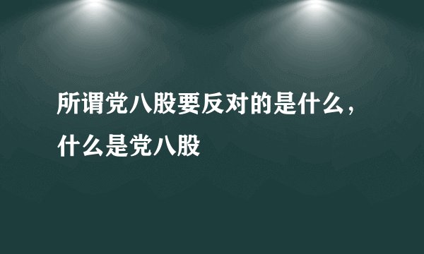 所谓党八股要反对的是什么，什么是党八股