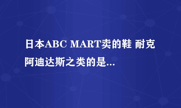 日本ABC MART卖的鞋 耐克 阿迪达斯之类的是不是真的