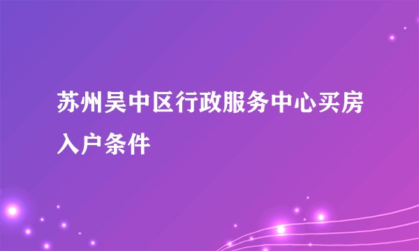 苏州吴中区行政服务中心买房入户条件