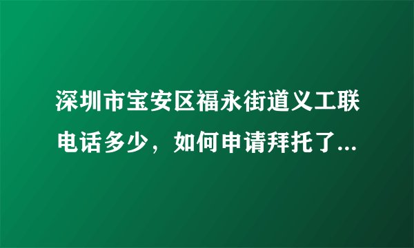 深圳市宝安区福永街道义工联电话多少，如何申请拜托了各位 谢谢