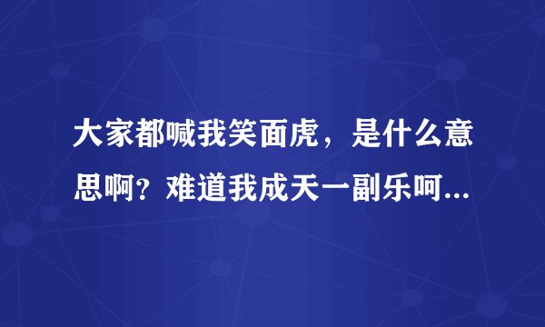 大家都喊我笑面虎，是什么意思啊？难道我成天一副乐呵呵的样子，不好吗？